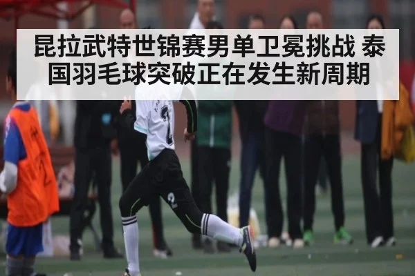 昆拉武特世锦赛男单卫冕挑战 泰国羽毛球突破正在发生新周期