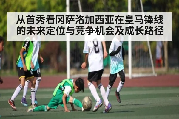 从首秀看冈萨洛加西亚在皇马锋线的未来定位与竞争机会及成长路径